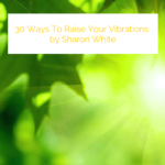 30 Ways To Raise Your Vibrations by Sharon White